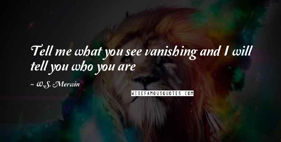 W.S. Merwin Quotes: Tell me what you see vanishing and I will tell you who you are