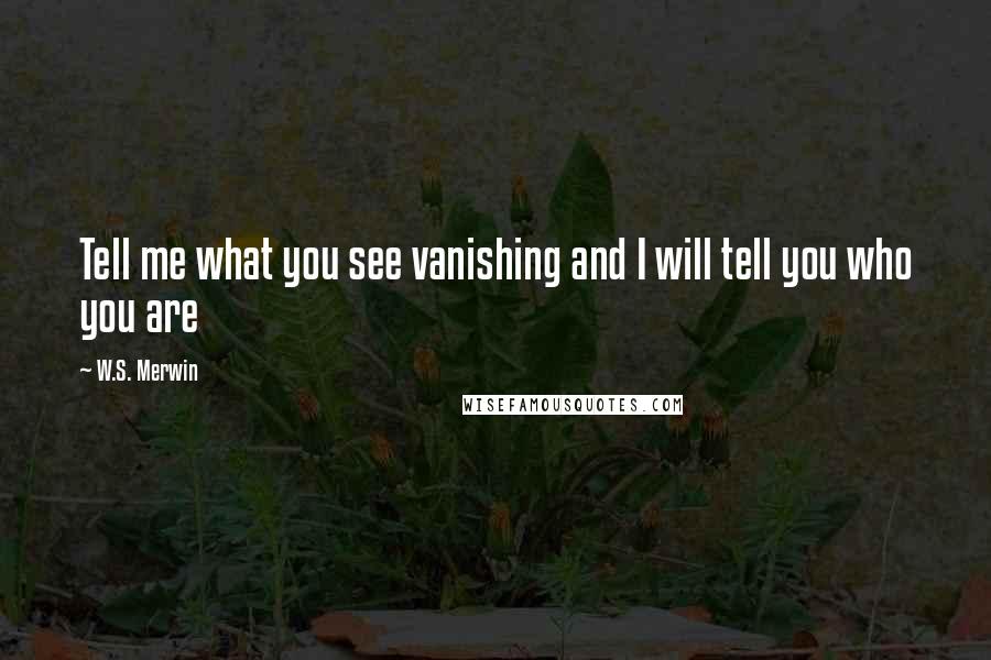 W.S. Merwin Quotes: Tell me what you see vanishing and I will tell you who you are