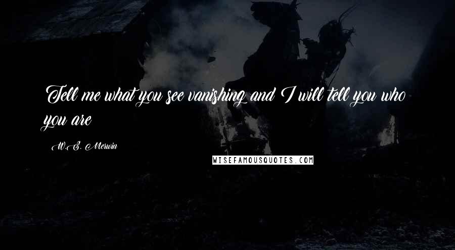 W.S. Merwin Quotes: Tell me what you see vanishing and I will tell you who you are
