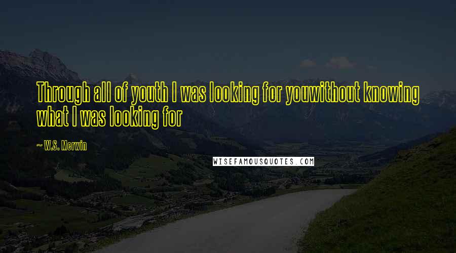 W.S. Merwin Quotes: Through all of youth I was looking for youwithout knowing what I was looking for