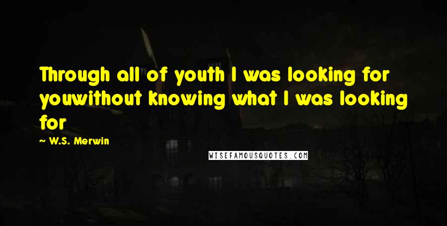 W.S. Merwin Quotes: Through all of youth I was looking for youwithout knowing what I was looking for