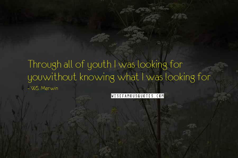 W.S. Merwin Quotes: Through all of youth I was looking for youwithout knowing what I was looking for