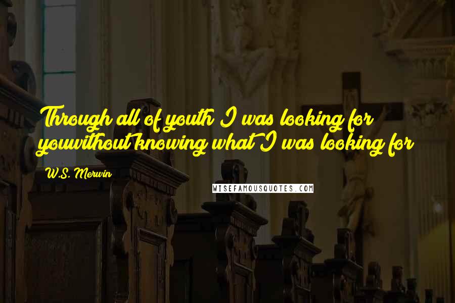 W.S. Merwin Quotes: Through all of youth I was looking for youwithout knowing what I was looking for