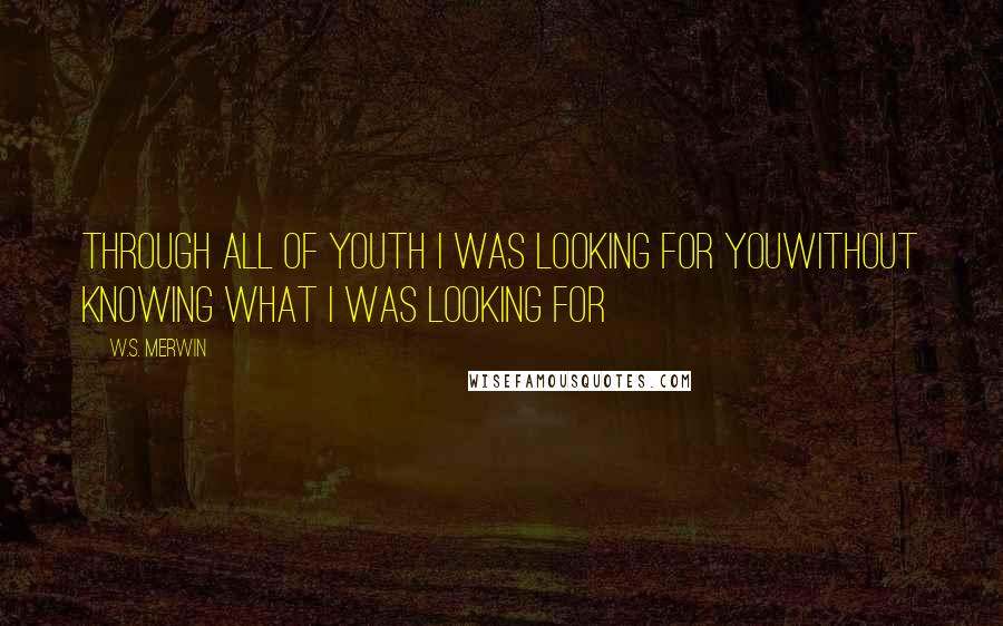 W.S. Merwin Quotes: Through all of youth I was looking for youwithout knowing what I was looking for