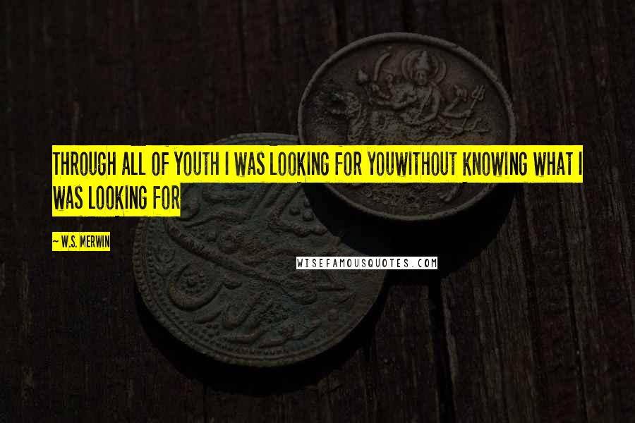W.S. Merwin Quotes: Through all of youth I was looking for youwithout knowing what I was looking for