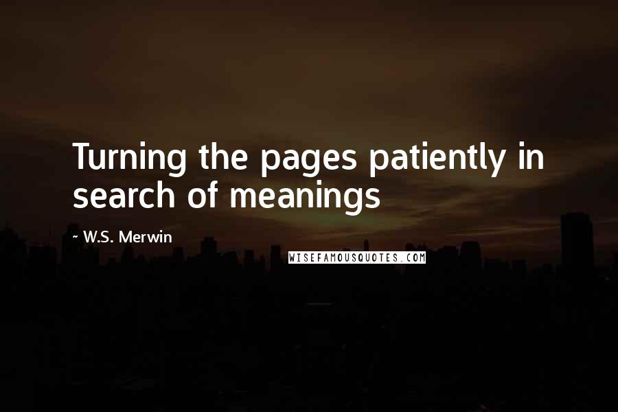 W.S. Merwin Quotes: Turning the pages patiently in search of meanings