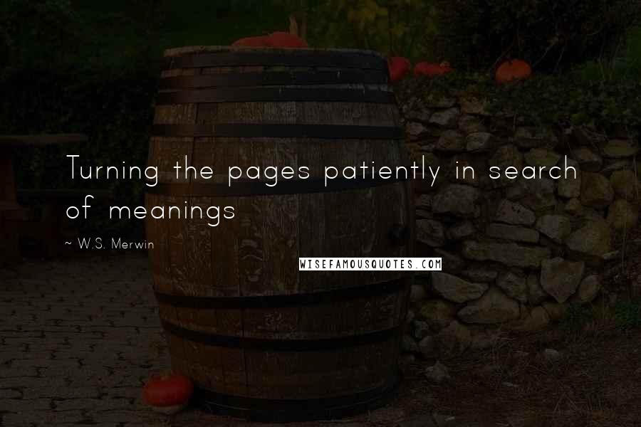 W.S. Merwin Quotes: Turning the pages patiently in search of meanings