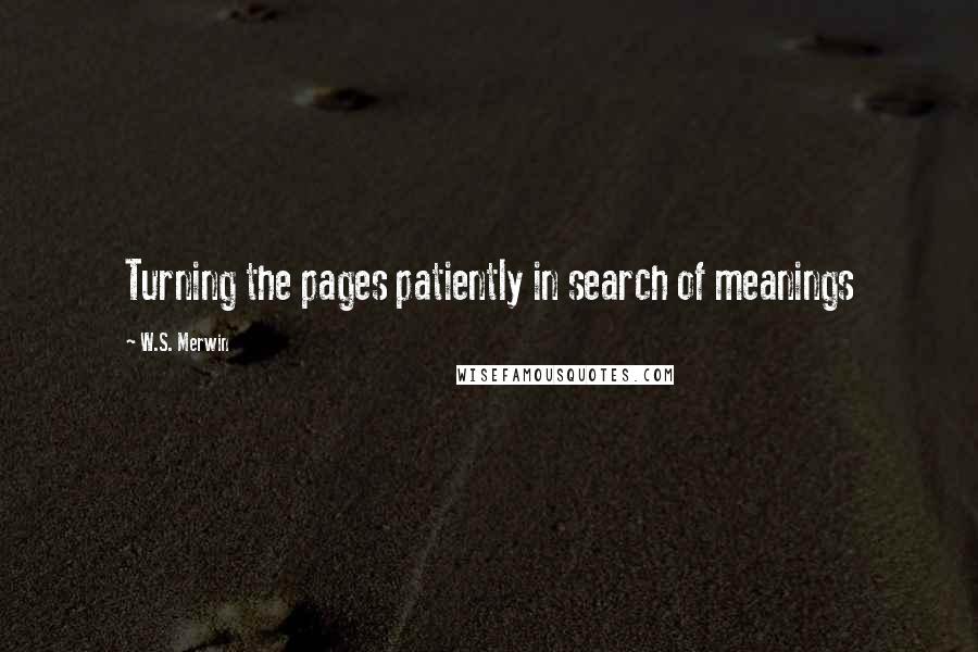 W.S. Merwin Quotes: Turning the pages patiently in search of meanings