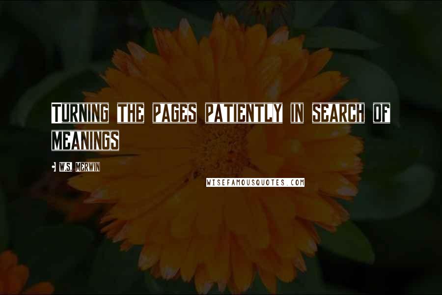 W.S. Merwin Quotes: Turning the pages patiently in search of meanings