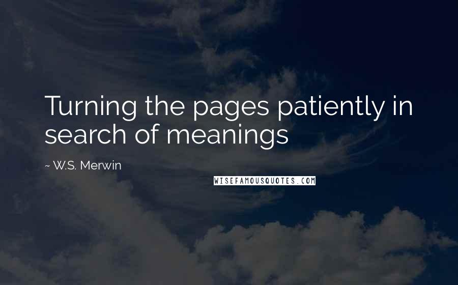 W.S. Merwin Quotes: Turning the pages patiently in search of meanings