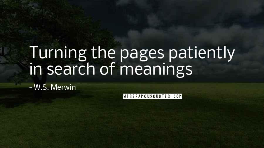 W.S. Merwin Quotes: Turning the pages patiently in search of meanings