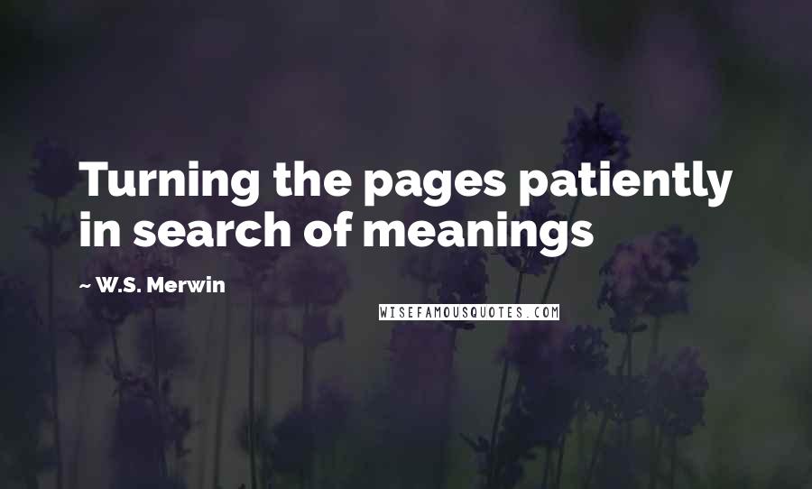 W.S. Merwin Quotes: Turning the pages patiently in search of meanings