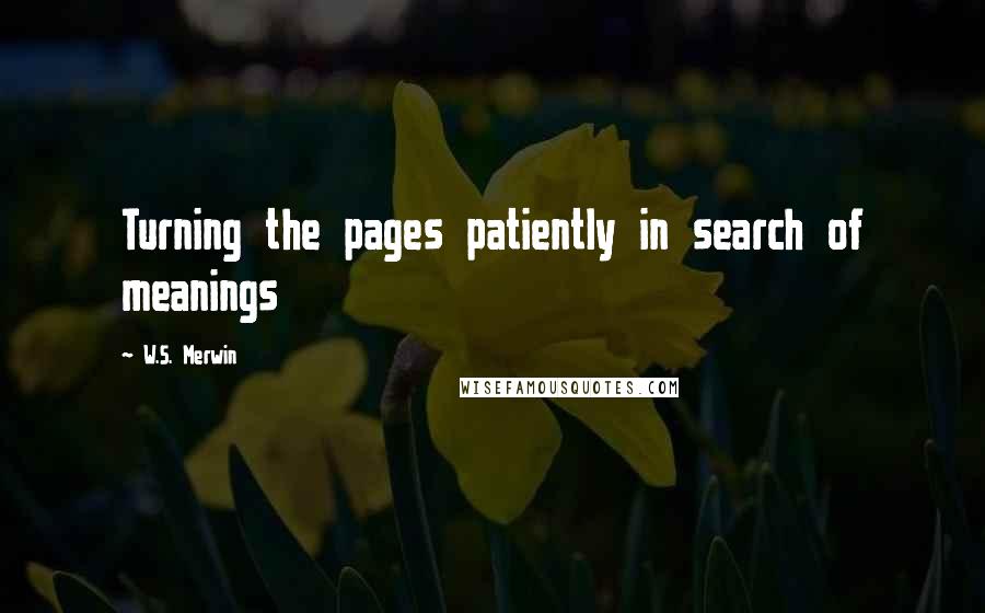 W.S. Merwin Quotes: Turning the pages patiently in search of meanings