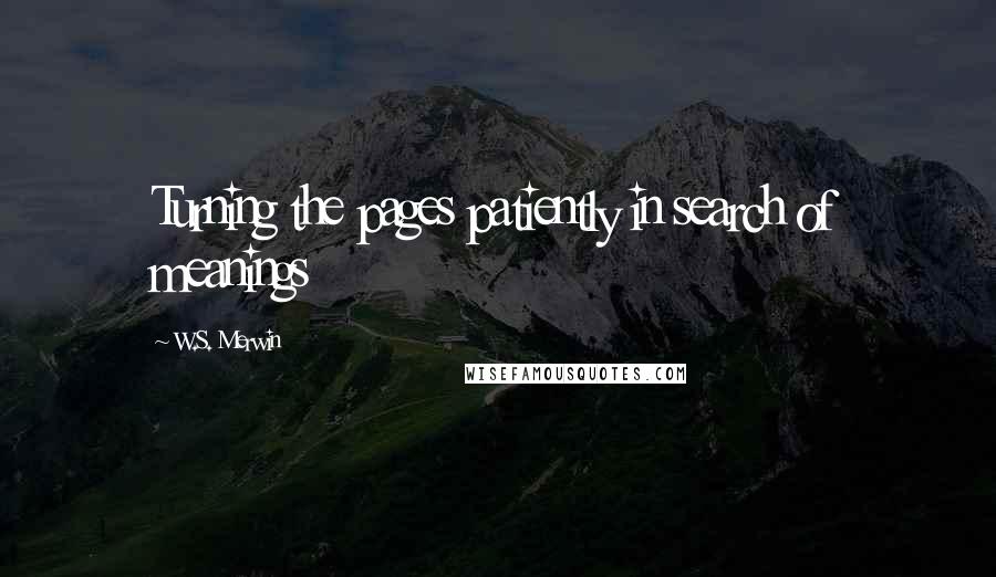 W.S. Merwin Quotes: Turning the pages patiently in search of meanings