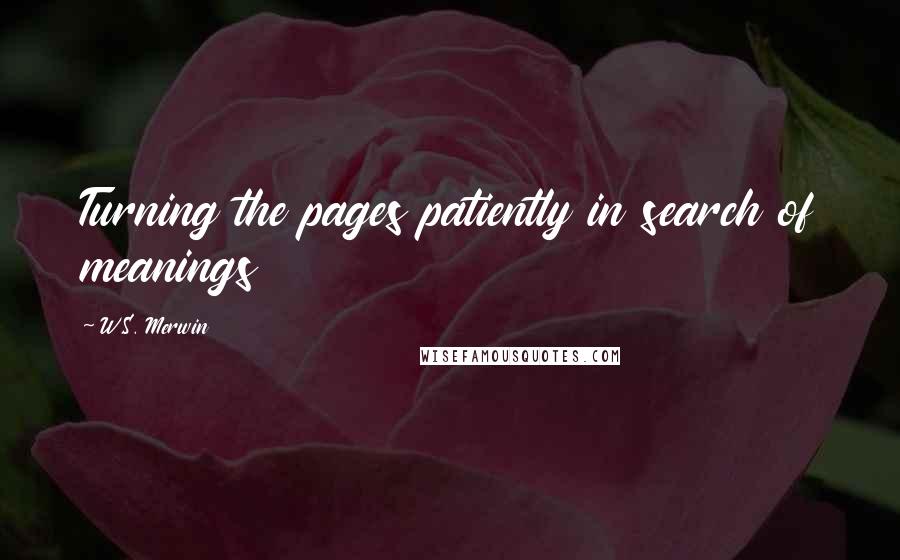 W.S. Merwin Quotes: Turning the pages patiently in search of meanings