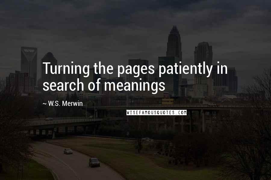 W.S. Merwin Quotes: Turning the pages patiently in search of meanings