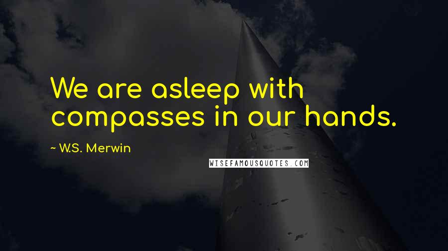 W.S. Merwin Quotes: We are asleep with compasses in our hands.