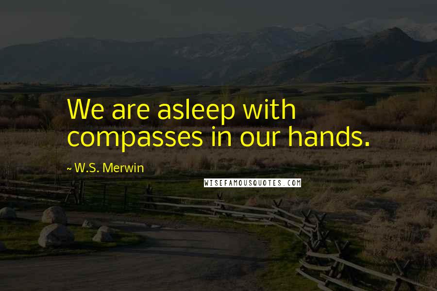 W.S. Merwin Quotes: We are asleep with compasses in our hands.