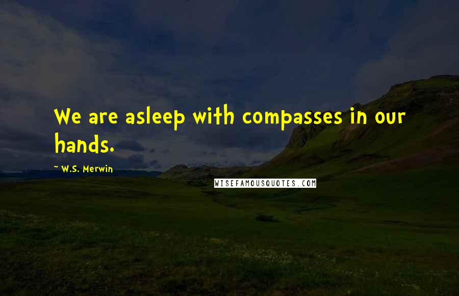 W.S. Merwin Quotes: We are asleep with compasses in our hands.