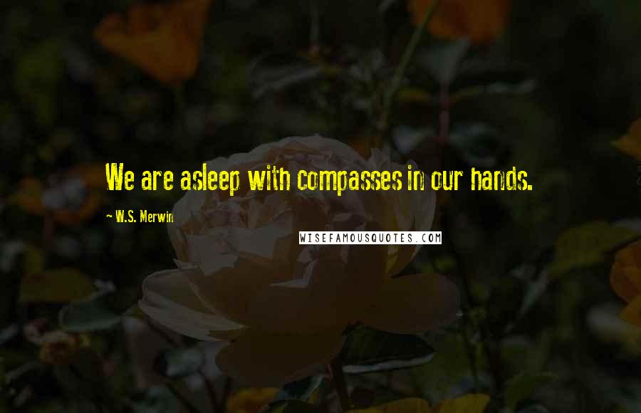 W.S. Merwin Quotes: We are asleep with compasses in our hands.