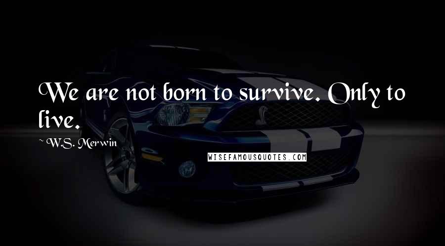 W.S. Merwin Quotes: We are not born to survive. Only to live.