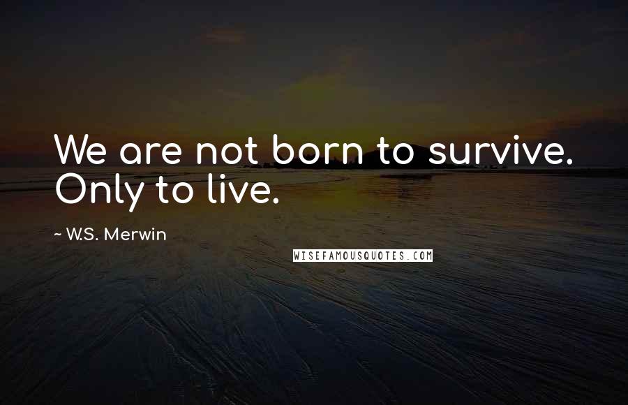 W.S. Merwin Quotes: We are not born to survive. Only to live.
