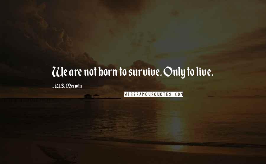 W.S. Merwin Quotes: We are not born to survive. Only to live.