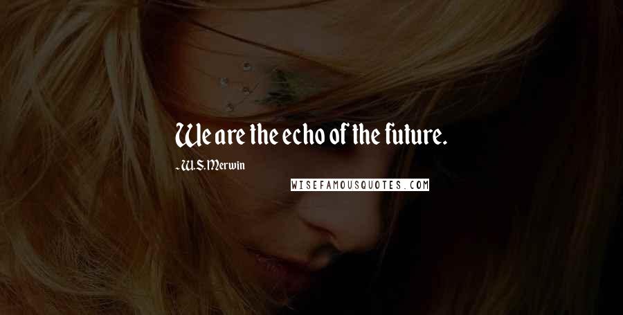 W.S. Merwin Quotes: We are the echo of the future.