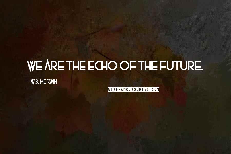 W.S. Merwin Quotes: We are the echo of the future.