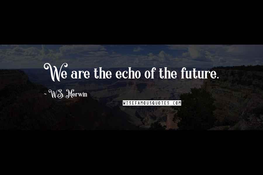 W.S. Merwin Quotes: We are the echo of the future.