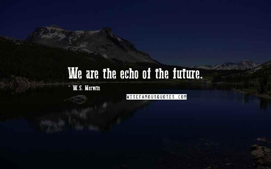 W.S. Merwin Quotes: We are the echo of the future.