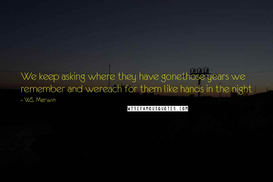 W.S. Merwin Quotes: We keep asking where they have gonethose years we remember and wereach for them like hands in the night