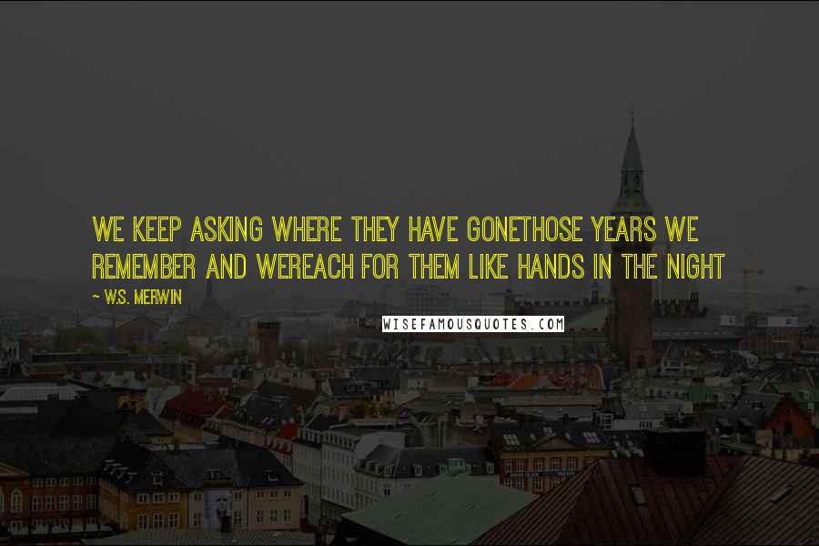 W.S. Merwin Quotes: We keep asking where they have gonethose years we remember and wereach for them like hands in the night