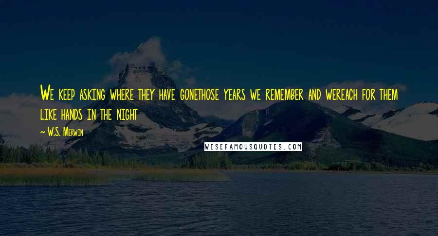 W.S. Merwin Quotes: We keep asking where they have gonethose years we remember and wereach for them like hands in the night