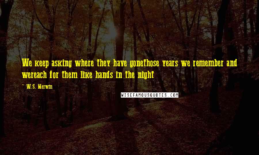 W.S. Merwin Quotes: We keep asking where they have gonethose years we remember and wereach for them like hands in the night