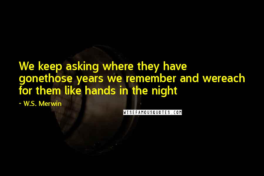 W.S. Merwin Quotes: We keep asking where they have gonethose years we remember and wereach for them like hands in the night