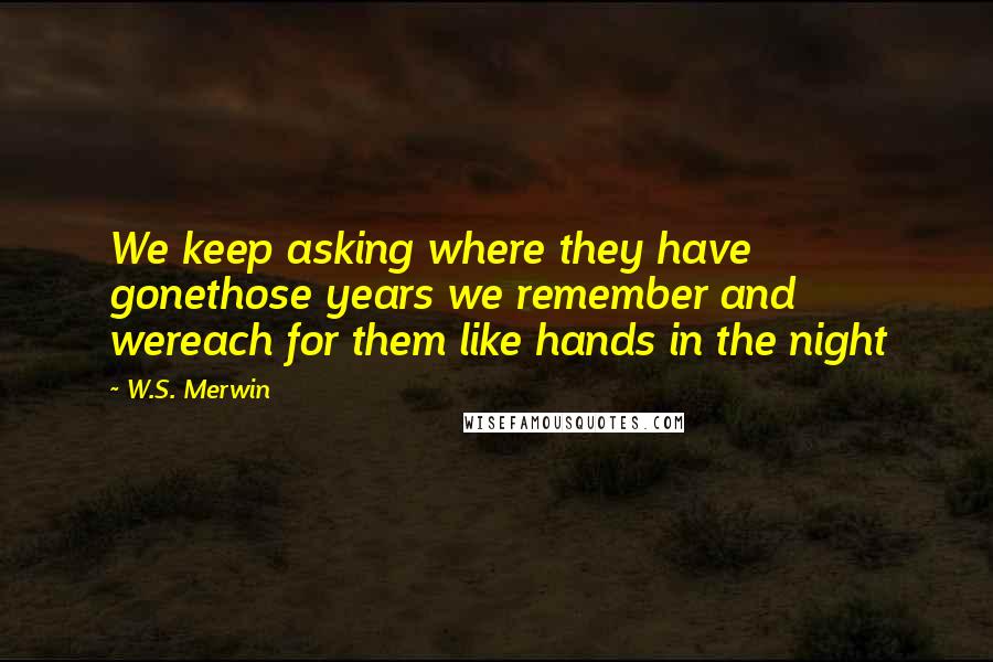 W.S. Merwin Quotes: We keep asking where they have gonethose years we remember and wereach for them like hands in the night