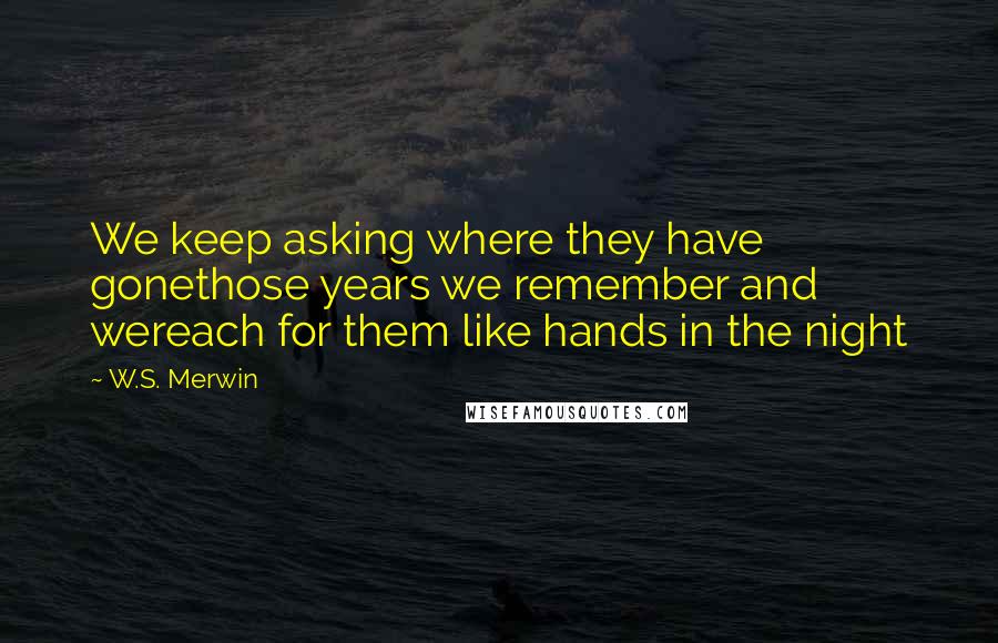W.S. Merwin Quotes: We keep asking where they have gonethose years we remember and wereach for them like hands in the night
