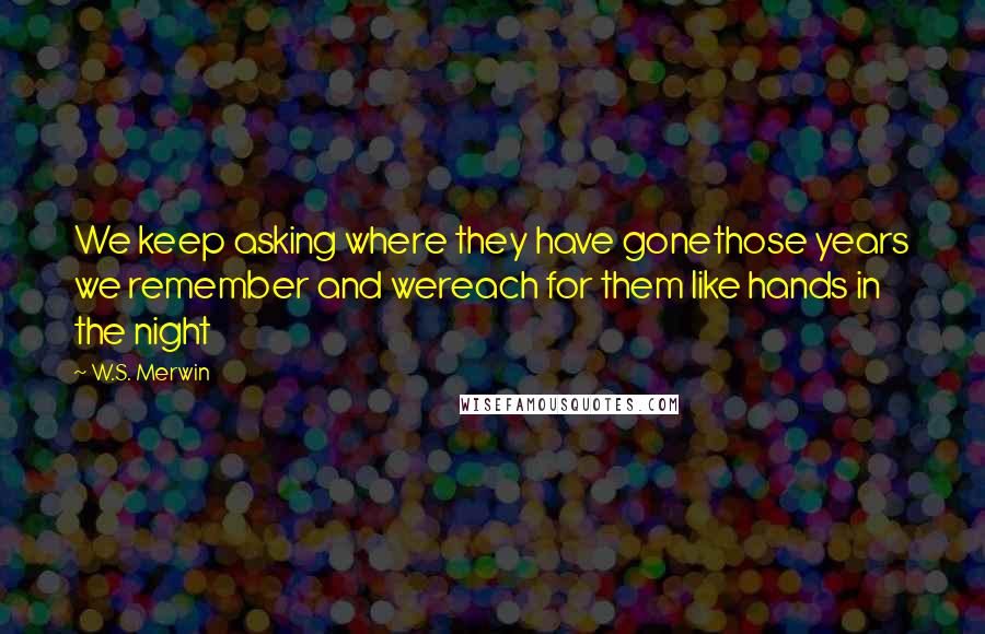 W.S. Merwin Quotes: We keep asking where they have gonethose years we remember and wereach for them like hands in the night