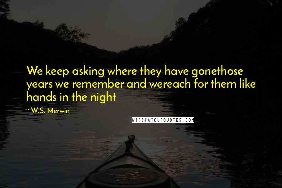 W.S. Merwin Quotes: We keep asking where they have gonethose years we remember and wereach for them like hands in the night