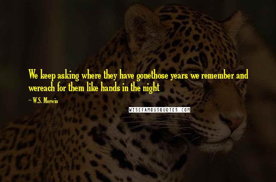 W.S. Merwin Quotes: We keep asking where they have gonethose years we remember and wereach for them like hands in the night