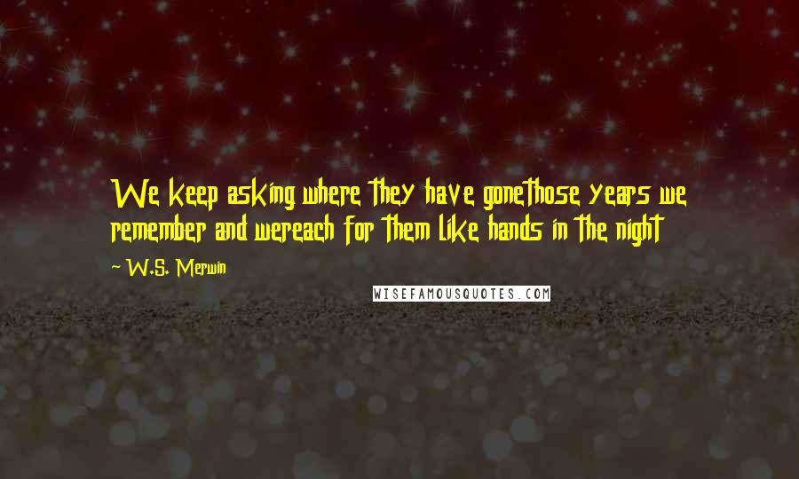 W.S. Merwin Quotes: We keep asking where they have gonethose years we remember and wereach for them like hands in the night