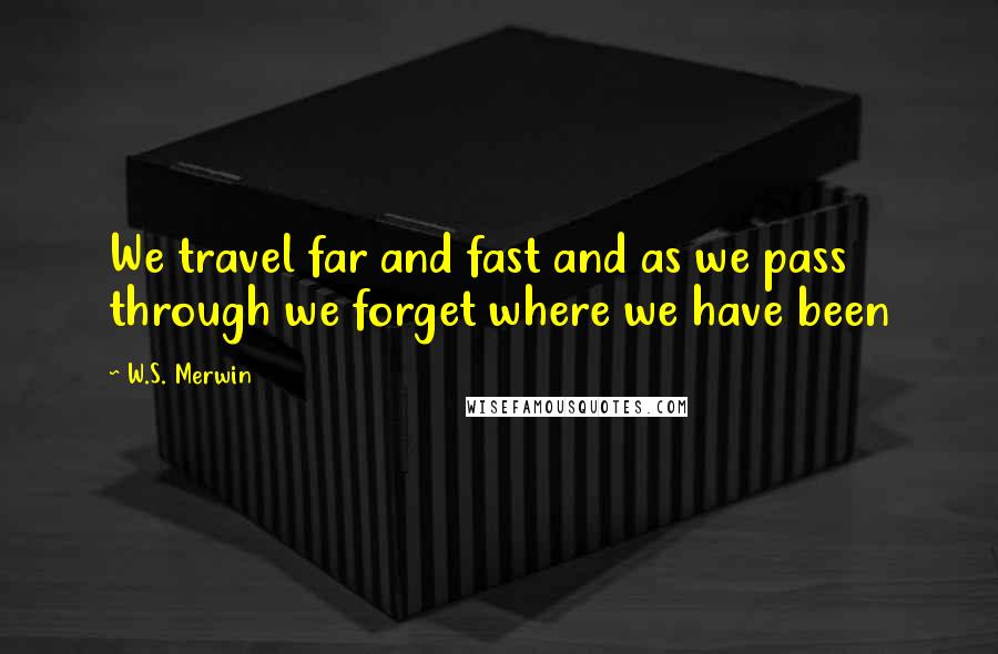 W.S. Merwin Quotes: We travel far and fast and as we pass through we forget where we have been