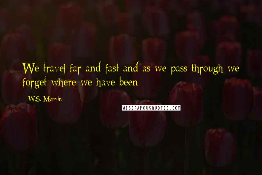 W.S. Merwin Quotes: We travel far and fast and as we pass through we forget where we have been