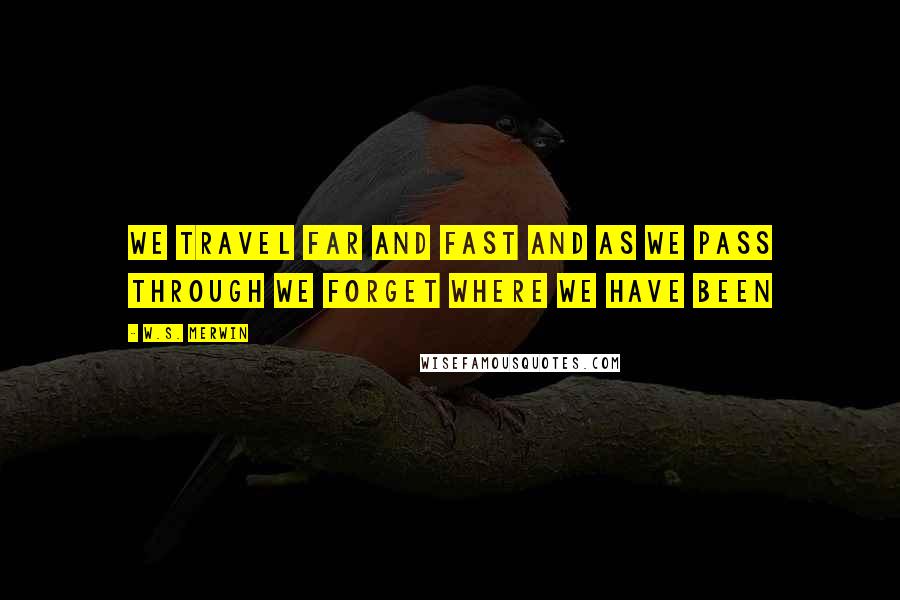 W.S. Merwin Quotes: We travel far and fast and as we pass through we forget where we have been