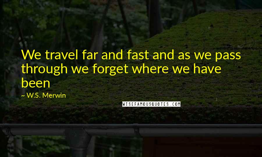 W.S. Merwin Quotes: We travel far and fast and as we pass through we forget where we have been