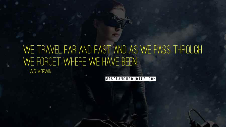 W.S. Merwin Quotes: We travel far and fast and as we pass through we forget where we have been