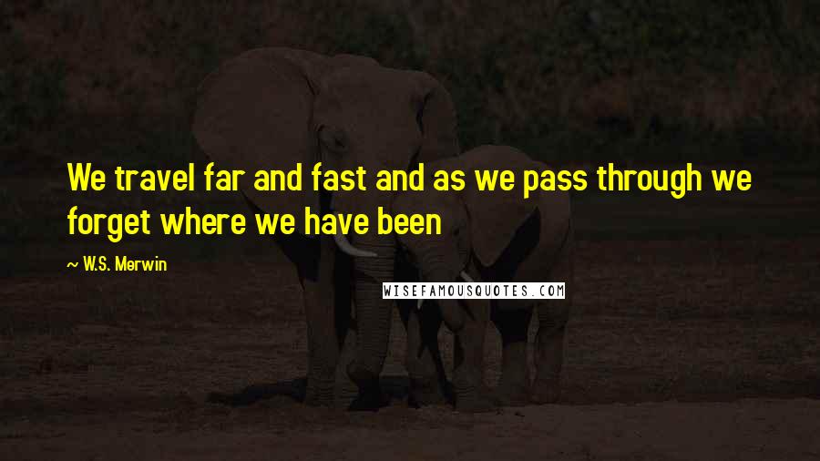 W.S. Merwin Quotes: We travel far and fast and as we pass through we forget where we have been