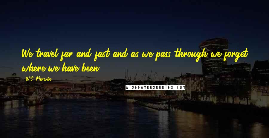 W.S. Merwin Quotes: We travel far and fast and as we pass through we forget where we have been