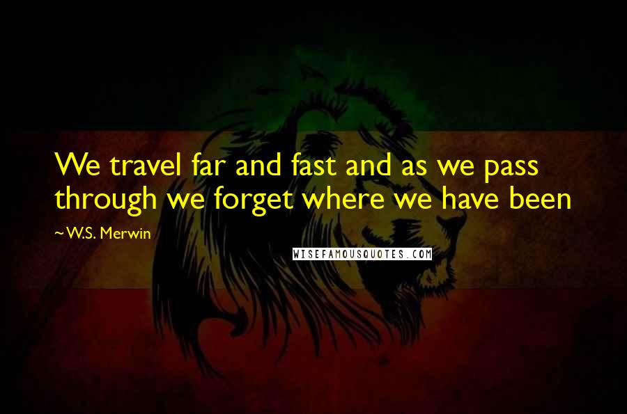 W.S. Merwin Quotes: We travel far and fast and as we pass through we forget where we have been